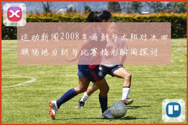 运动新闻2008年马刺与太阳对决回顾场地分析与比赛精彩瞬间探讨