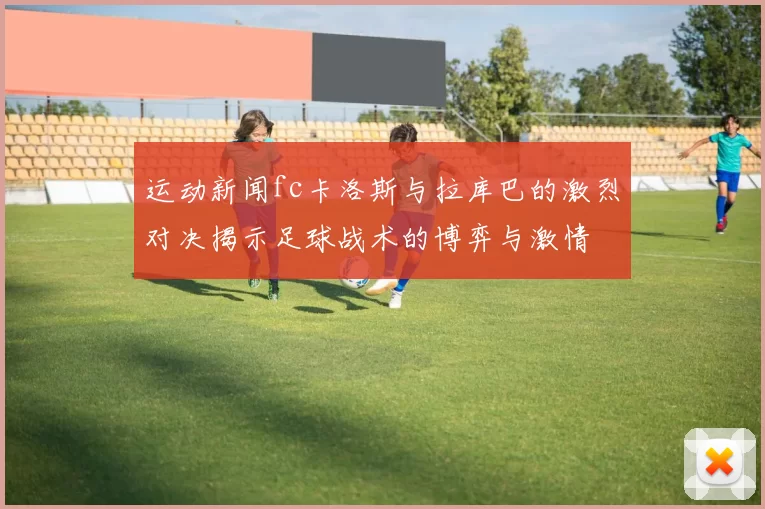 运动新闻fc卡洛斯与拉库巴的激烈对决揭示足球战术的博弈与激情