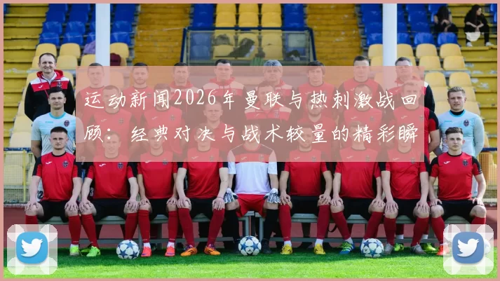 运动新闻2026年曼联与热刺激战回顾：经典对决与战术较量的精彩瞬间