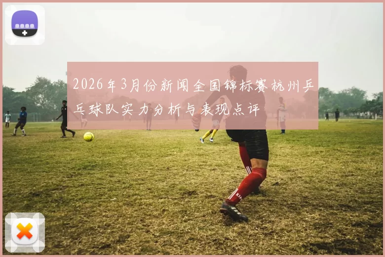 2026年3月份新闻全国锦标赛杭州乒乓球队实力分析与表现点评