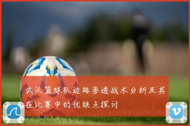 武汉篮球队边路渗透战术分析及其在比赛中的优缺点探讨