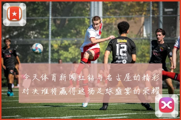 今天体育新闻红钻与名古屋的精彩对决谁将赢得这场足球盛宴的荣耀